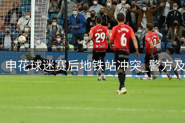 申花球迷赛后地铁站冲突 警方及时制止骚乱